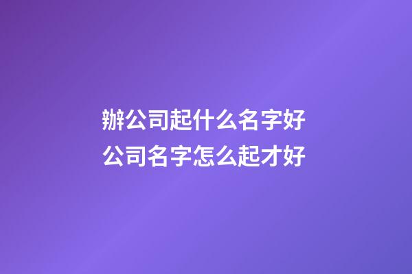 辦公司起什么名字好 公司名字怎么起才好-第1張-公司起名-玄機派